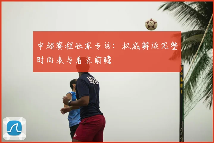 中超赛程独家专访：权威解读完整时间表与看点前瞻
