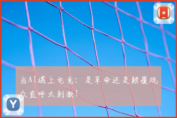 当AI遇上电竞：是革命还是颠覆观众直呼太刺激！