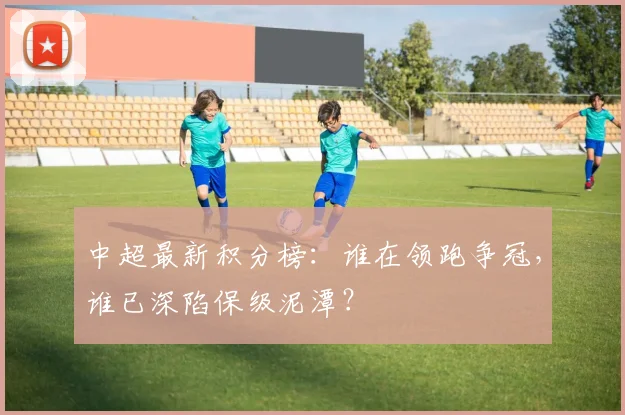 中超最新积分榜：谁在领跑争冠，谁已深陷保级泥潭？