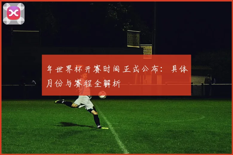 年世界杯开赛时间正式公布：具体月份与赛程全解析