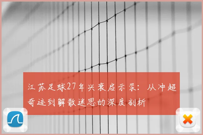 江苏足球27年兴衰启示录:从冲超奇迹到解散迷思的深度剖析