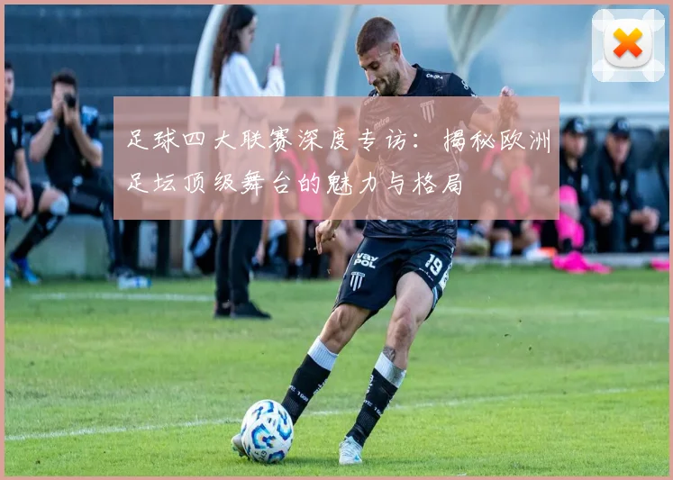 足球四大联赛深度专访:揭秘欧洲足坛顶级舞台的魅力与格局