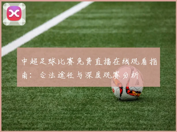 中超足球比赛免费直播在线观看指南:合法途径与深度观赛分析