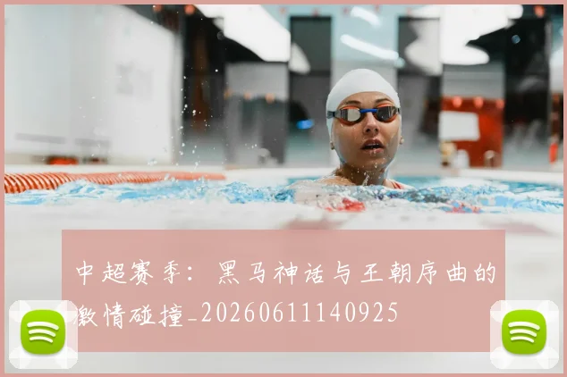 中超赛季：黑马神话与王朝序曲的激情碰撞_20260611140925