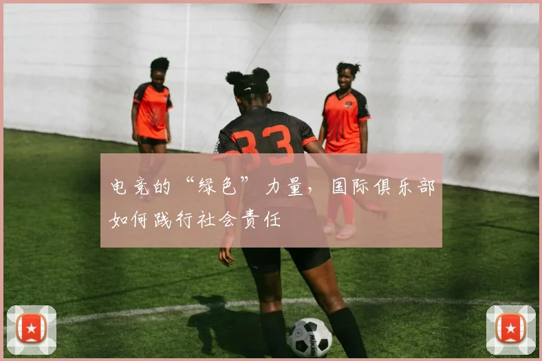 电竞的“绿色”力量,国际俱乐部如何践行社会责任