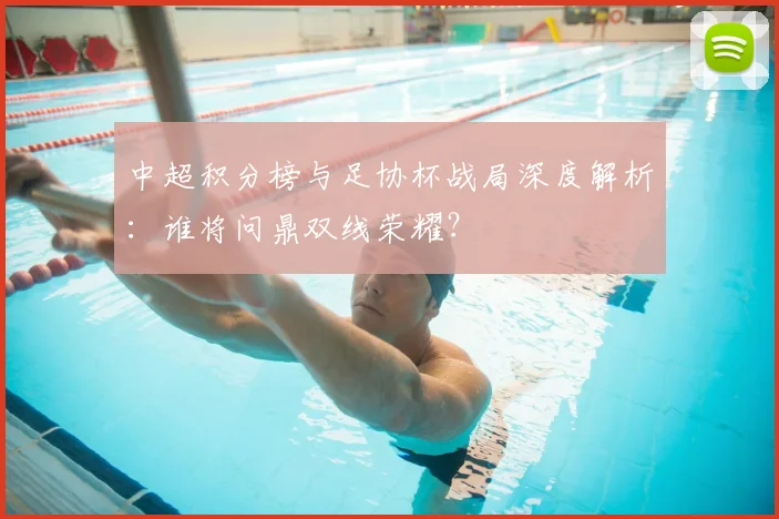中超积分榜与足协杯战局深度解析:谁将问鼎双线荣耀?
