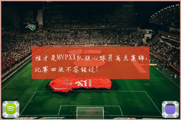 谁才是MVPXX队核心球员高光集锦，比赛回放不容错过！