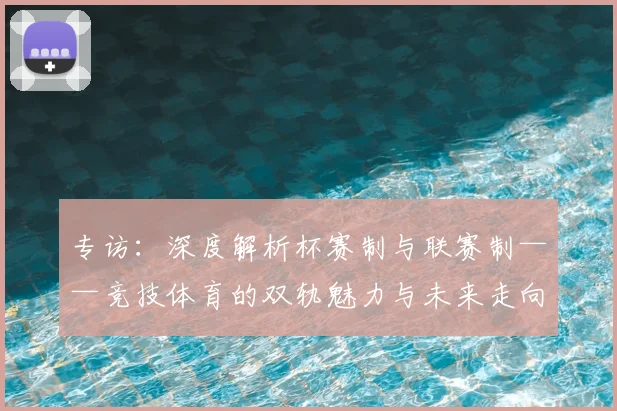 专访:深度解析杯赛制与联赛制——竞技体育的双轨魅力与未来走向_20260609201237