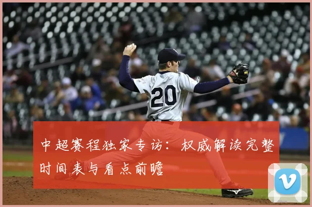 中超赛程独家专访:权威解读完整时间表与看点前瞻