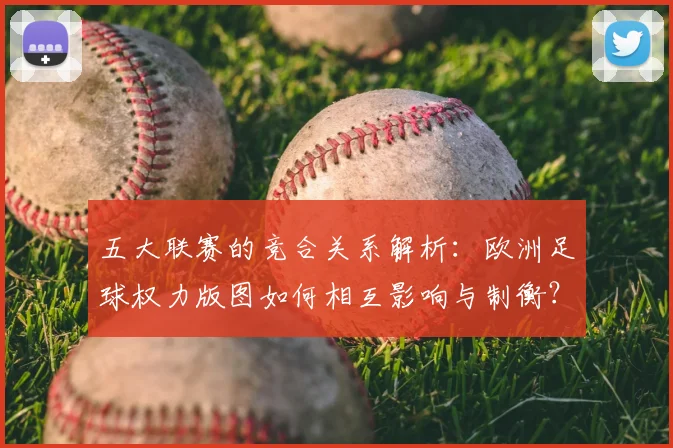 五大联赛的竞合关系解析：欧洲足球权力版图如何相互影响与制衡？