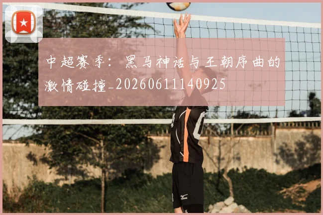 中超赛季:黑马神话与王朝序曲的激情碰撞_20260611140925