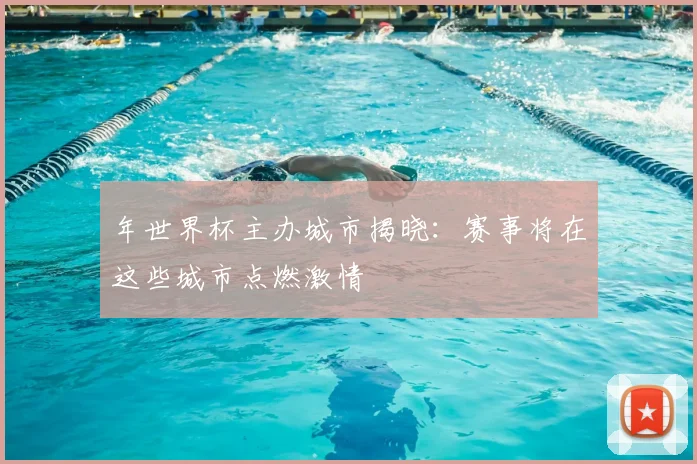 年世界杯主办城市揭晓:赛事将在这些城市点燃激情