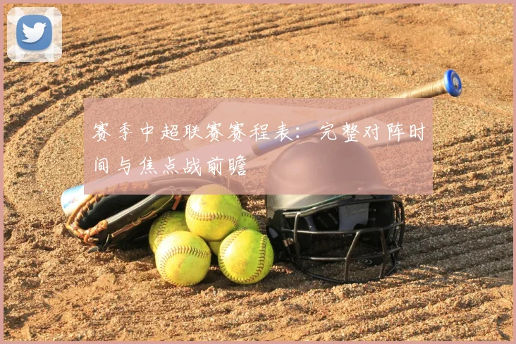 赛季中超联赛赛程表：完整对阵时间与焦点战前瞻