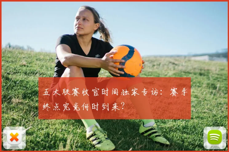 五大联赛收官时间独家专访:赛季终点究竟何时到来?