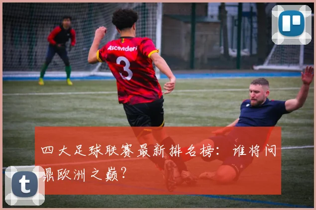 四大足球联赛最新排名榜:谁将问鼎欧洲之巅?