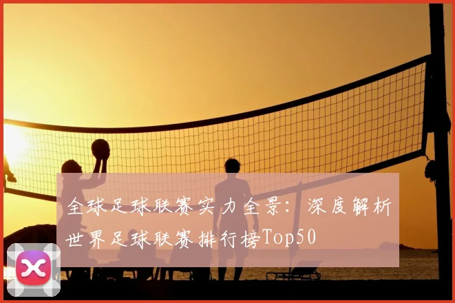 全球足球联赛实力全景：深度解析世界足球联赛排行榜Top50