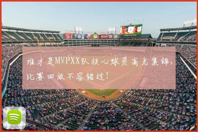 谁才是MVPXX队核心球员高光集锦，比赛回放不容错过！