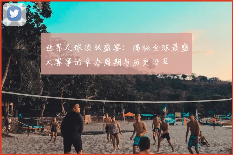 世界足球顶级盛宴：揭秘全球最盛大赛事的举办周期与历史沿革