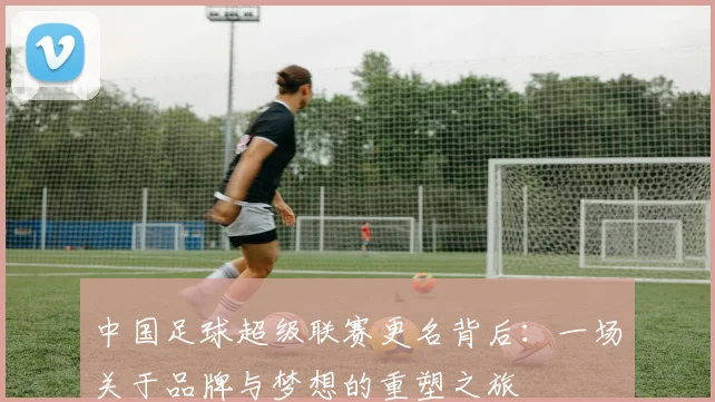 中国足球超级联赛更名背后：一场关于品牌与梦想的重塑之旅