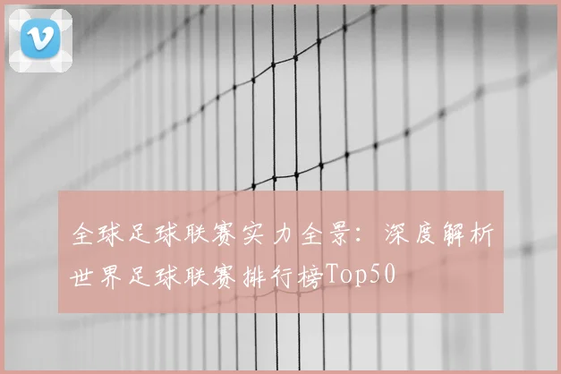 全球足球联赛实力全景：深度解析世界足球联赛排行榜Top50