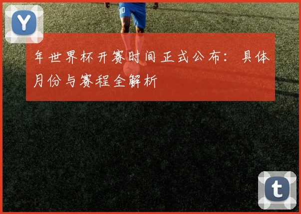 年世界杯开赛时间正式公布：具体月份与赛程全解析