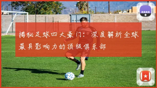 揭秘足球四大豪门:深度解析全球最具影响力的顶级俱乐部