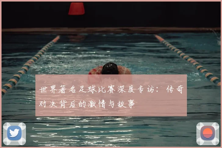 世界著名足球比赛深度专访:传奇对决背后的激情与故事