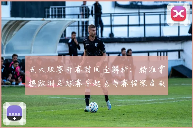 五大联赛开赛时间全解析：精准掌握欧洲足球赛季起点与赛程深度剖析